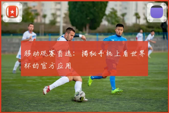移动观赛首选：揭秘手机上看世界杯的官方应用