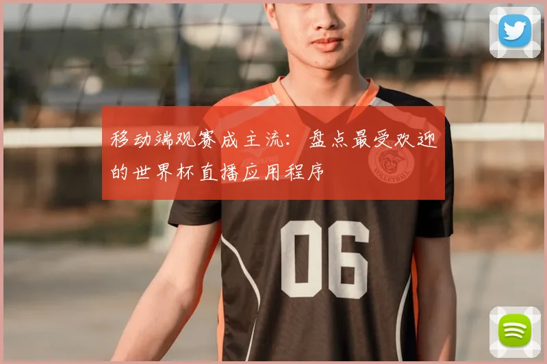 移动端观赛成主流：盘点最受欢迎的世界杯直播应用程序