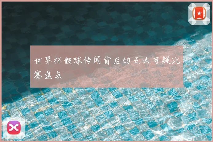 世界杯假球传闻背后的五大可疑比赛盘点