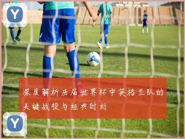 深度解析历届世界杯中英格兰队的关键战役与经典时刻