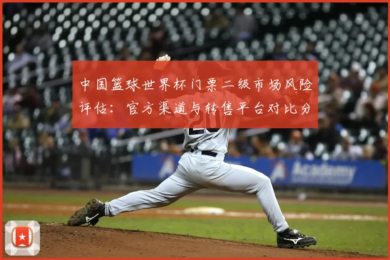 中国篮球世界杯门票二级市场风险评估:官方渠道与转售平台对比分析