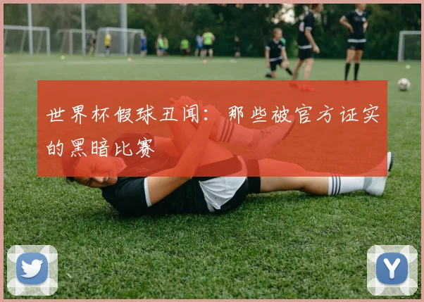世界杯假球丑闻:那些被官方证实的黑暗比赛