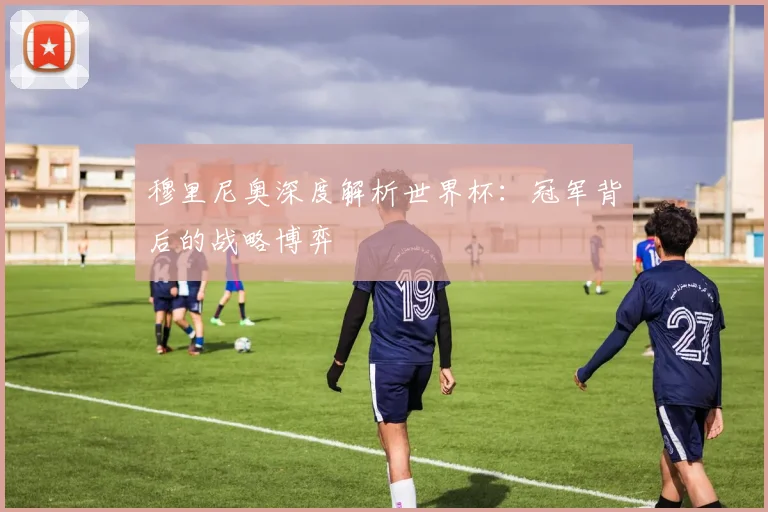 穆里尼奥深度解析世界杯：冠军背后的战略博弈