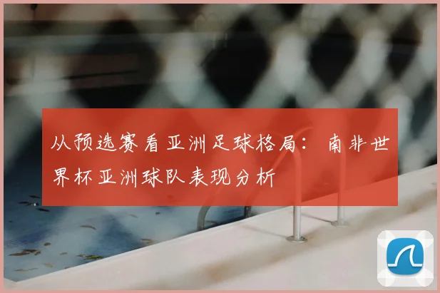 从预选赛看亚洲足球格局：南非世界杯亚洲球队表现分析