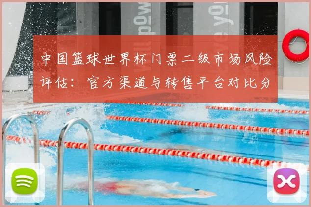 中国篮球世界杯门票二级市场风险评估:官方渠道与转售平台对比分析