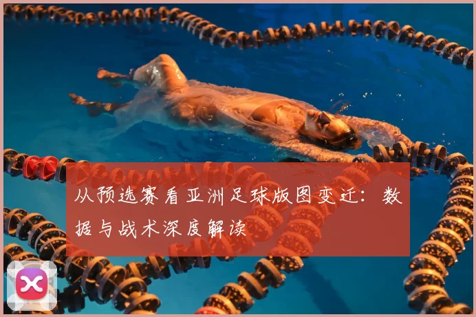 从预选赛看亚洲足球版图变迁：数据与战术深度解读