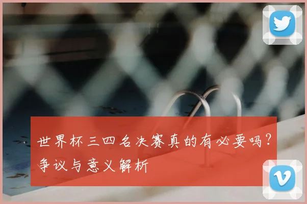 世界杯三四名决赛真的有必要吗？争议与意义解析
