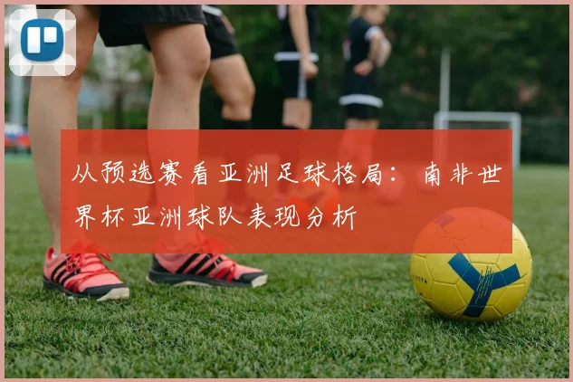 从预选赛看亚洲足球格局：南非世界杯亚洲球队表现分析