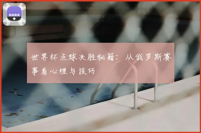 世界杯点球决胜秘籍：从俄罗斯赛事看心理与技巧