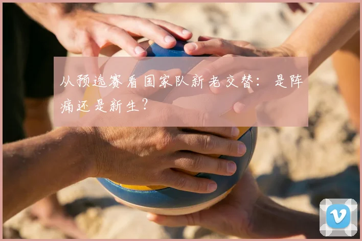 从预选赛看国家队新老交替：是阵痛还是新生？