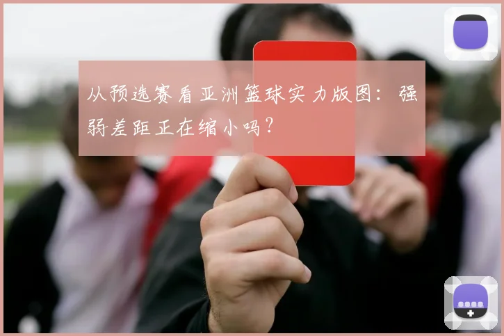 从预选赛看亚洲篮球实力版图：强弱差距正在缩小吗？
