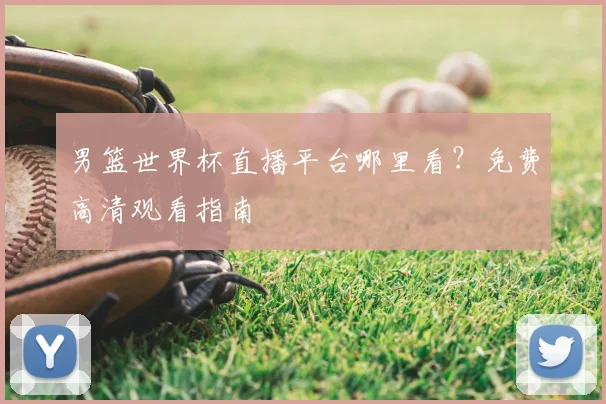 男篮世界杯直播平台哪里看?免费高清观看指南