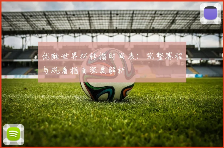 优酷世界杯转播时间表:完整赛程与观看指南深度解析