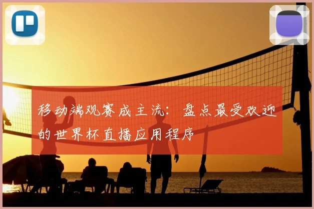 移动端观赛成主流：盘点最受欢迎的世界杯直播应用程序