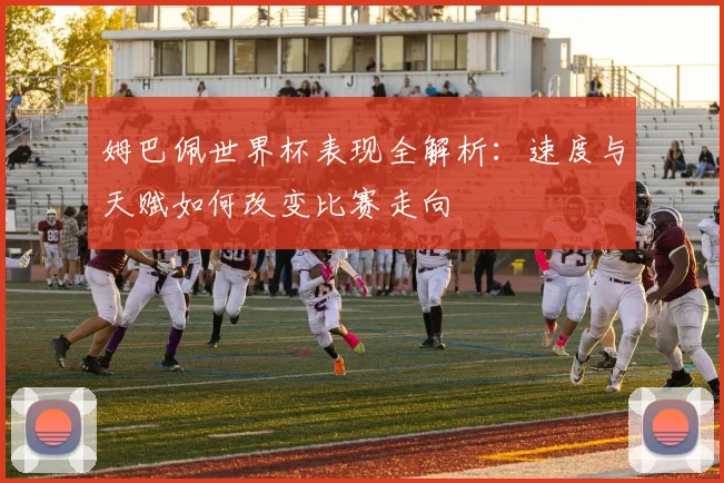 姆巴佩世界杯表现全解析：速度与天赋如何改变比赛走向