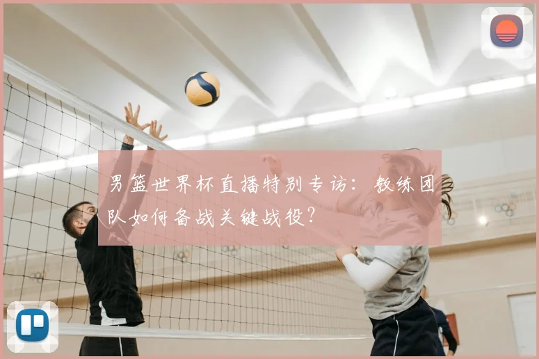 男篮世界杯直播特别专访：教练团队如何备战关键战役？