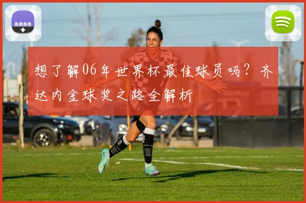 想了解06年世界杯最佳球员吗？齐达内金球奖之路全解析