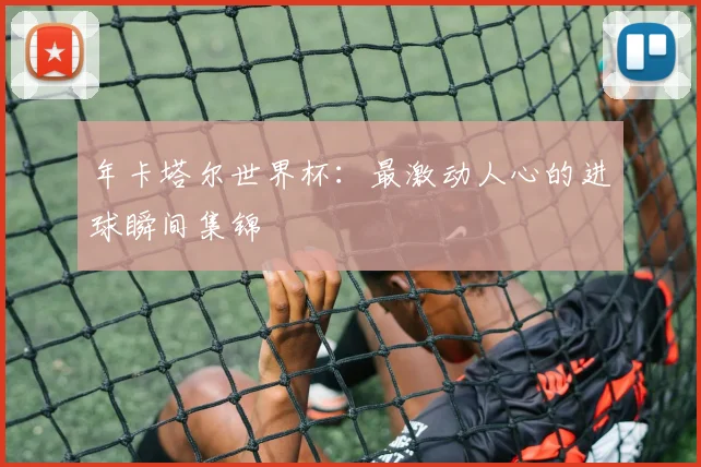 年卡塔尔世界杯：最激动人心的进球瞬间集锦
