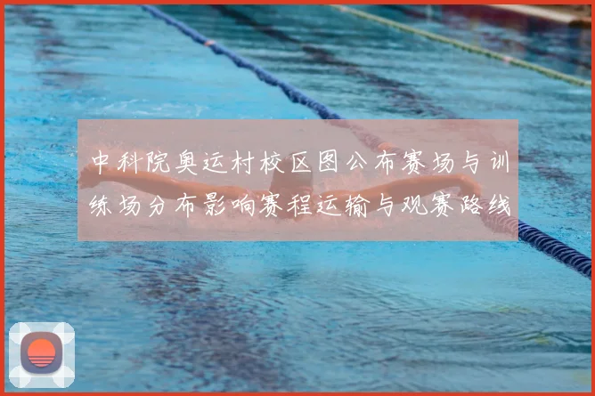 中科院奥运村校区图公布赛场与训练场分布影响赛程运输与观赛路线