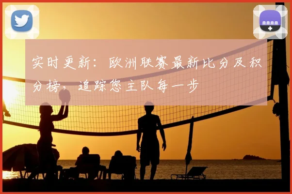 实时更新：欧洲联赛最新比分及积分榜，追踪您主队每一步
