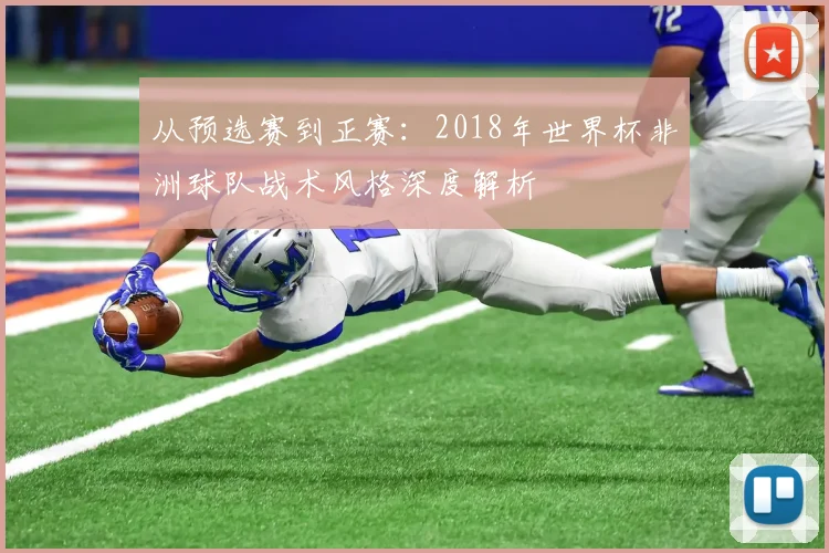 从预选赛到正赛：2018年世界杯非洲球队战术风格深度解析