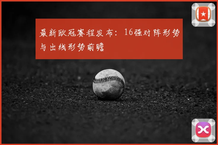 最新欧冠赛程发布：16强对阵形势与出线形势前瞻