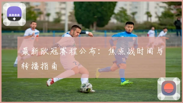 最新欧冠赛程公布：焦点战时间与转播指南