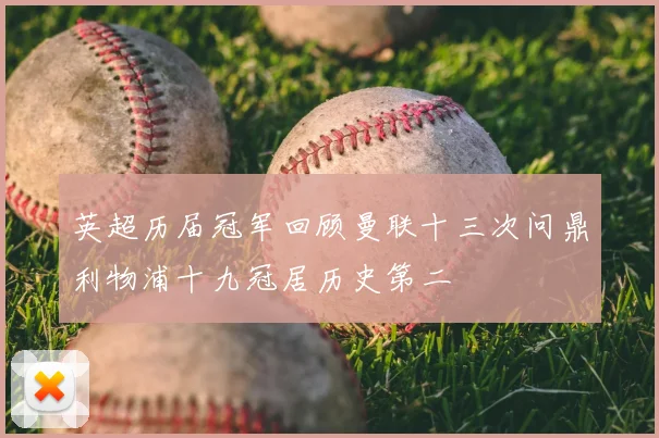 英超历届冠军回顾曼联十三次问鼎利物浦十九冠居历史第二