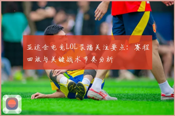 亚运会电竞LOL录播关注要点：赛程回放与关键战术节奏分析