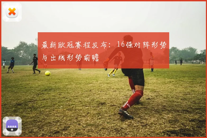 最新欧冠赛程发布：16强对阵形势与出线形势前瞻