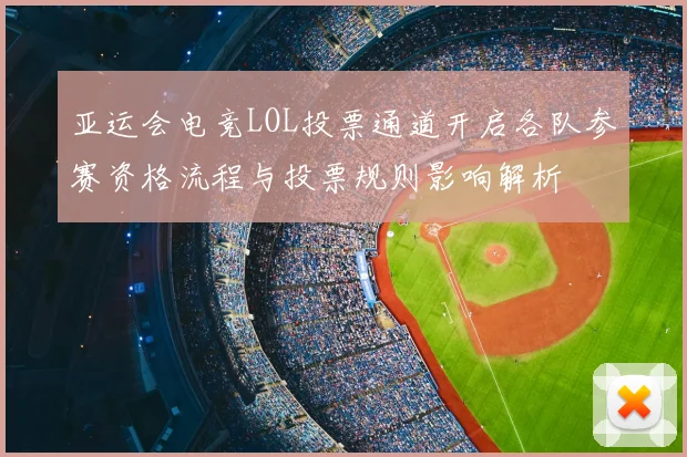亚运会电竞LOL投票通道开启各队参赛资格流程与投票规则影响解析