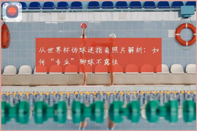 从世界杯伪球迷指南照片解析：如何“专业”聊球不露怯