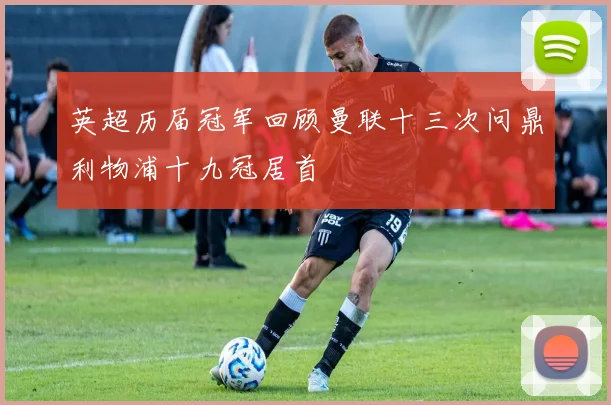 英超历届冠军回顾曼联十三次问鼎利物浦十九冠居首