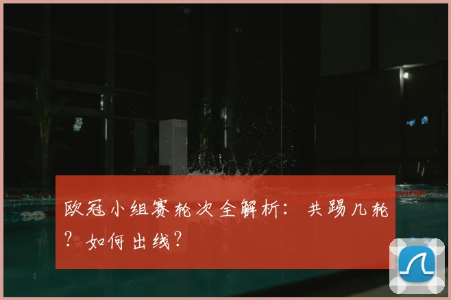 欧冠小组赛轮次全解析：共踢几轮？如何出线？