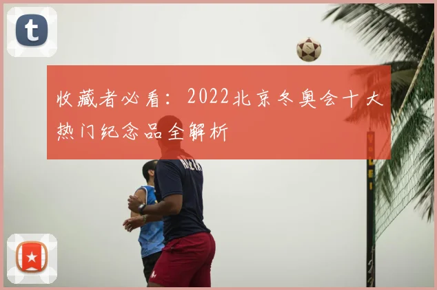 收藏者必看：2022北京冬奥会十大热门纪念品全解析
